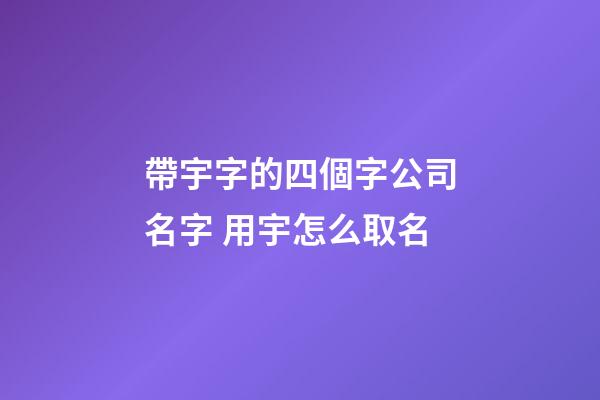 帶宇字的四個字公司名字 用宇怎么取名-第1張-公司起名-玄機派